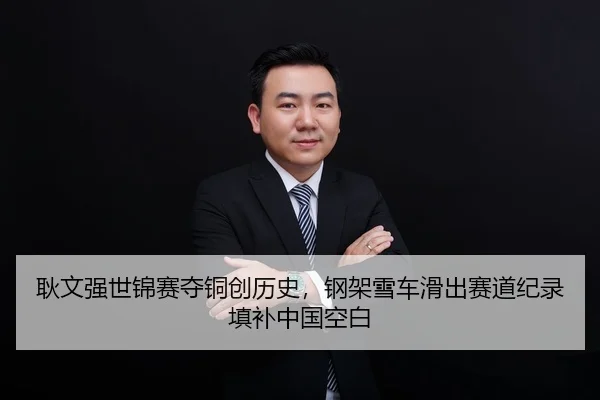 耿文强世锦赛夺铜创历史，钢架雪车滑出赛道纪录填补中国空白