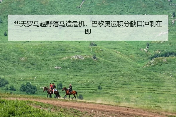 华天罗马越野落马造危机，巴黎奥运积分缺口冲刺在即