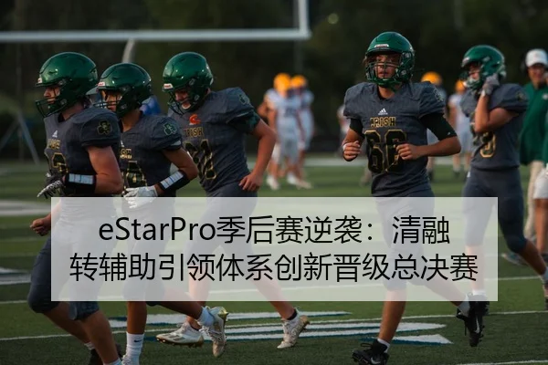 eStarPro季后赛逆袭：清融转辅助引领体系创新晋级总决赛