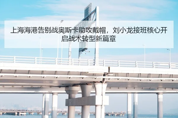 上海海港告别战奥斯卡助攻戴帽，刘小龙接班核心开启战术转型新篇章
