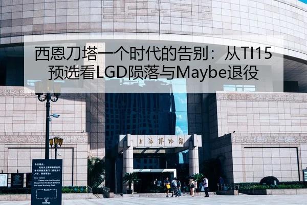 西恩刀塔一个时代的告别：从TI15预选看LGD陨落与Maybe退役